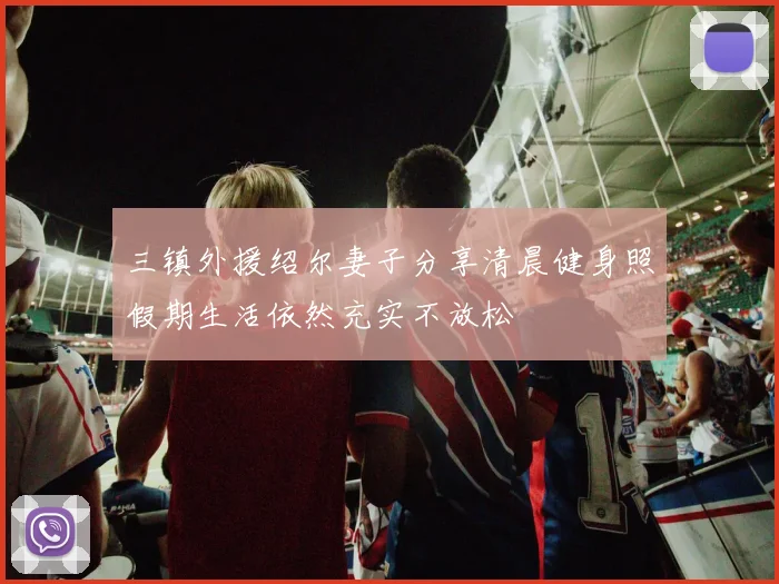 三镇外援绍尔妻子分享清晨健身照假期生活依然充实不放松