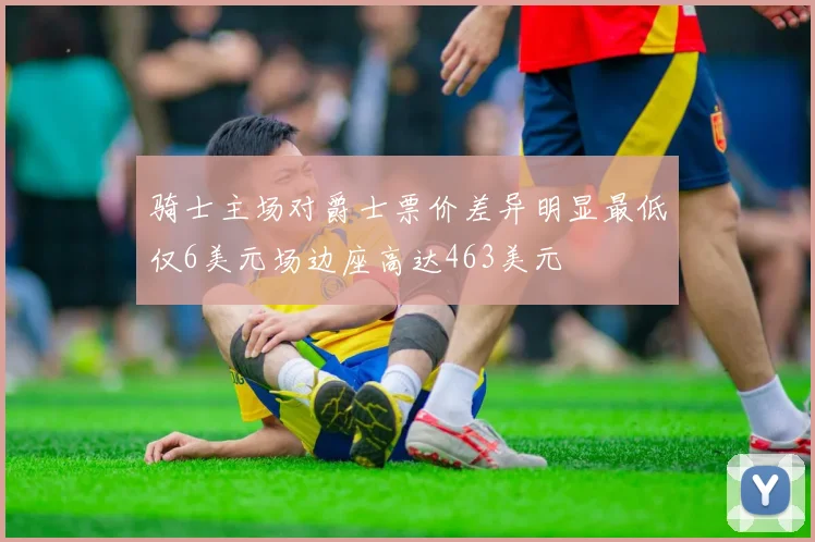 骑士主场对爵士票价差异明显最低仅6美元场边座高达463美元