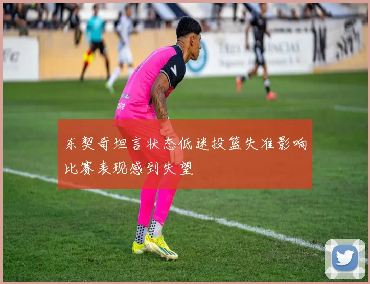 东契奇坦言状态低迷投篮失准影响比赛表现感到失望