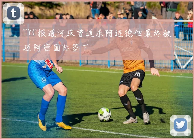 TYC报道河床曾追求阿连德但最终被迈阿密国际签下