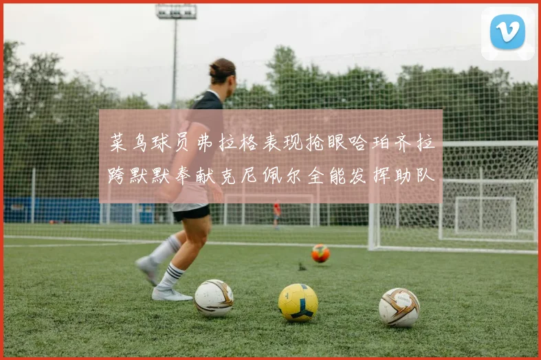 菜鸟球员弗拉格表现抢眼哈珀齐拉跨默默奉献克尼佩尔全能发挥助队取胜