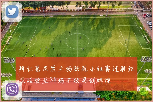 拜仁慕尼黑主场欧冠小组赛连胜纪录延续至38场不败再创辉煌