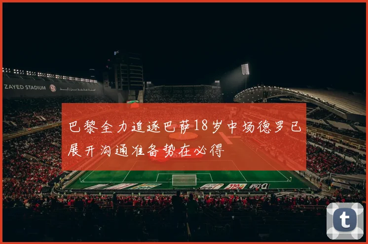 巴黎全力追逐巴萨18岁中场德罗已展开沟通准备势在必得