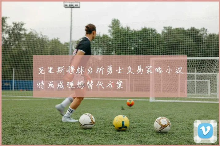 克里斯穆林分析勇士交易策略小波特或成理想替代方案